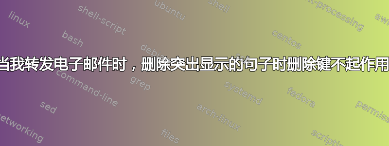 当我转发电子邮件时，删除突出显示的句子时删除键不起作用