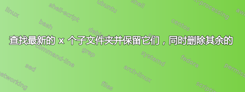 查找最新的 x 个子文件夹并保留它们，同时删除其余的