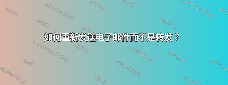 如何重新发送电子邮件而不是转发？