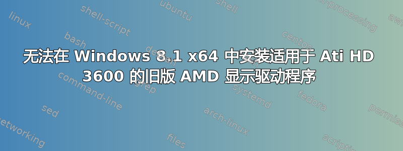 无法在 Windows 8.1 x64 中安装适用于 Ati HD 3600 的旧版 AMD 显示驱动程序