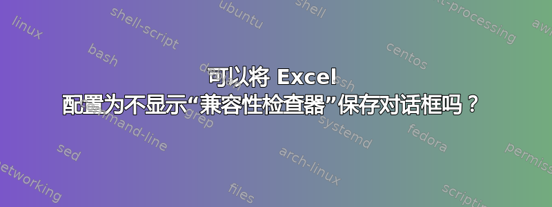 可以将 Excel 配置为不显示“兼容性检查器”保存对话框吗？