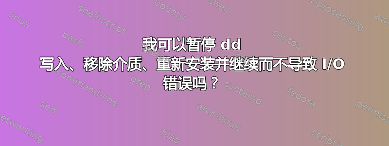 我可以暂停 dd 写入、移除介质、重新安装并继续而不导致 I/O 错误吗？