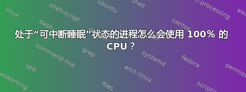 处于“可中断睡眠”状态的进程怎么会使用 100％ 的 CPU？