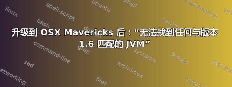 升级到 OSX Mavericks 后：“无法找到任何与版本 1.6 匹配的 JVM”