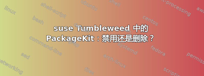 suse Tumbleweed 中的 PackageKit：禁用还是删除？