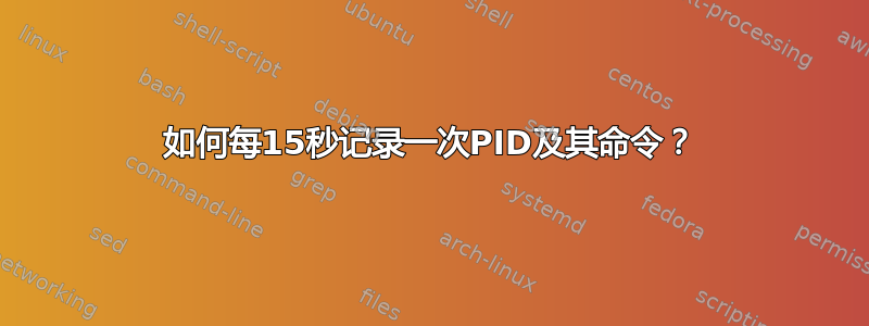 如何每15秒记录一次PID及其命令？