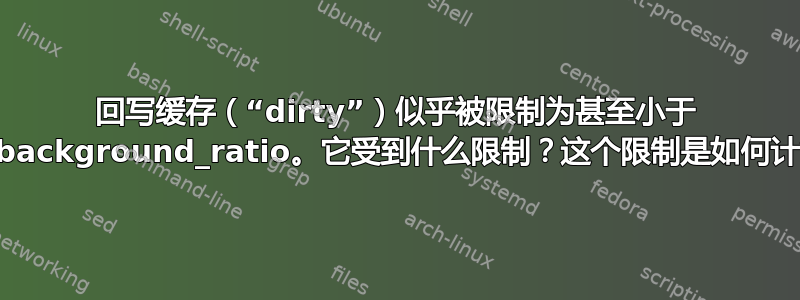 回写缓存（“dirty”）似乎被限制为甚至小于 dirty_background_ratio。它受到什么限制？这个限制是如何计算的？