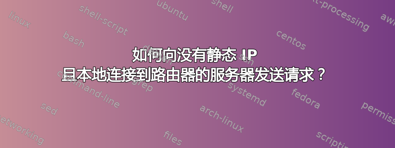 如何向没有静态 IP 且本地连接到路由器的服务器发送请求？