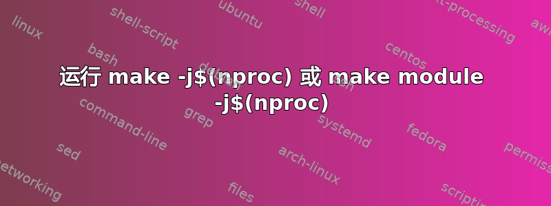 运行 make -j$(nproc) 或 make module -j$(nproc)