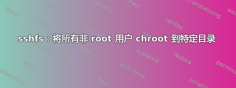 sshfs：将所有非 root 用户 chroot 到特定目录