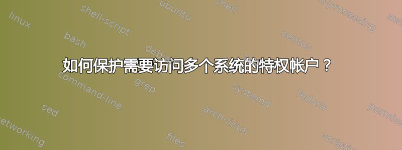 如何保护需要访问多个系统的特权帐户？