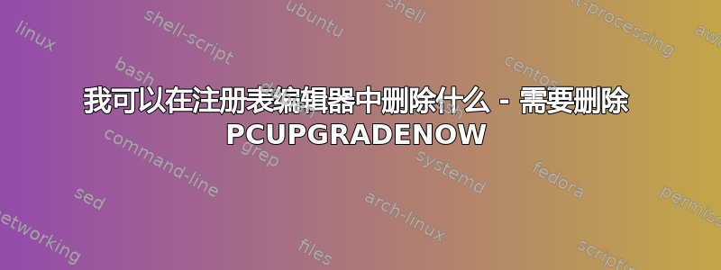 我可以在注册表编辑器中删除什么 - 需要删除 PCUPGRADENOW