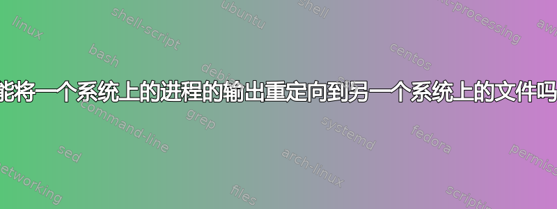 您能将一个系统上的进程的输出重定向到另一个系统上的文件吗？