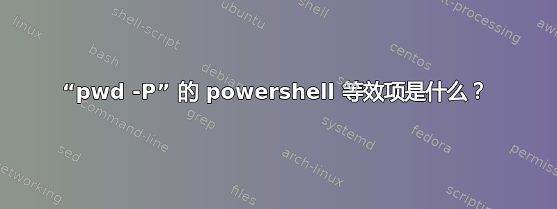 “pwd -P” 的 powershell 等效项是什么？