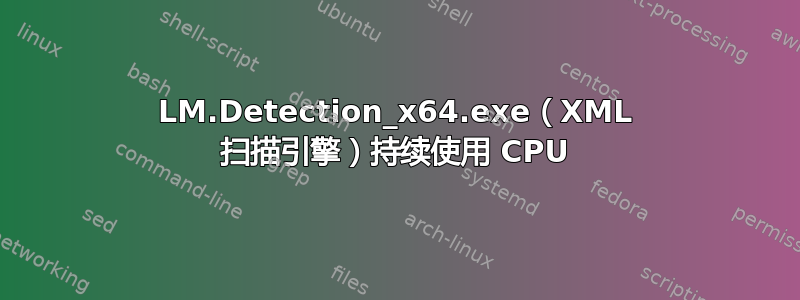 LM.Detection_x64.exe（XML 扫描引擎）持续使用 CPU