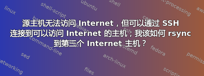 源主机无法访问 Internet，但可以通过 SSH 连接到可以访问 Internet 的主机；我该如何 rsync 到第三个 Internet 主机？