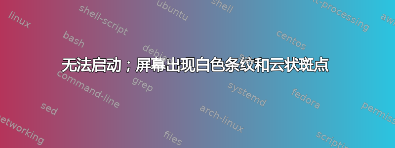 无法启动；屏幕出现白色条纹和云状斑点