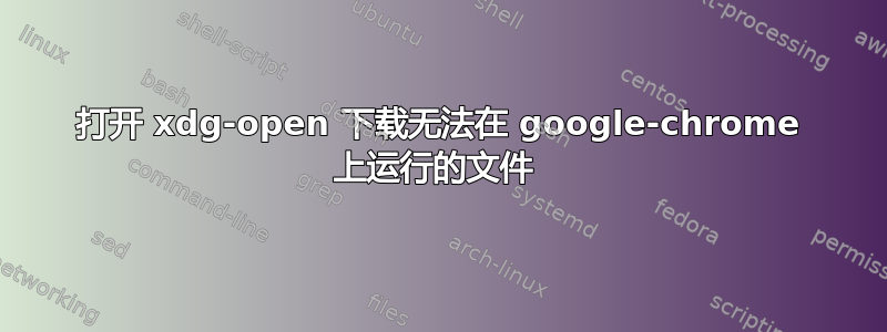 打开 xdg-open 下载无法在 google-chrome 上运行的文件 