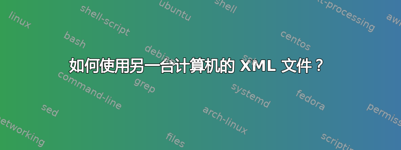 如何使用另一台计算机的 XML 文件？