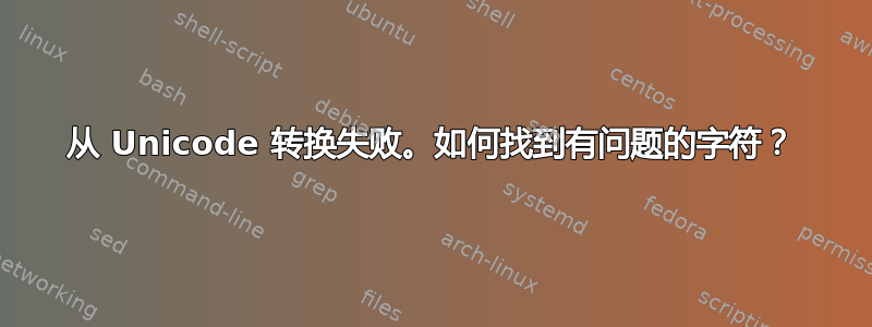 从 Unicode 转换失败。如何找到有问题的字符？