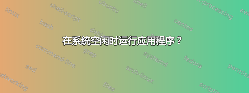 在系统空闲时运行应用程序？