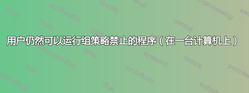 用户仍然可以运行组策略禁止的程序（在一台计算机上）