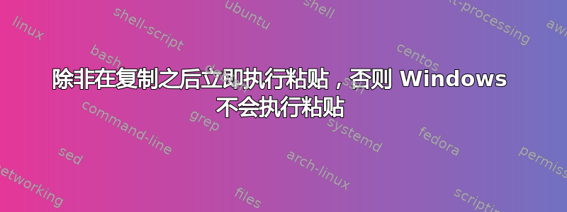 除非在复制之后立即执行粘贴，否则 Windows 不会执行粘贴