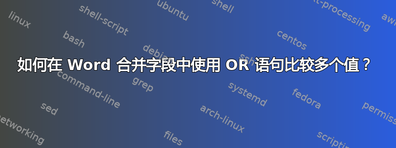 如何在 Word 合并字段中使用 OR 语句比较多个值？