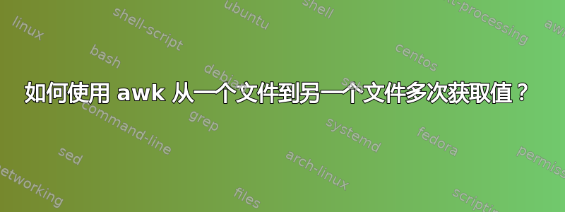 如何使用 awk 从一个文件到另一个文件多次获取值？