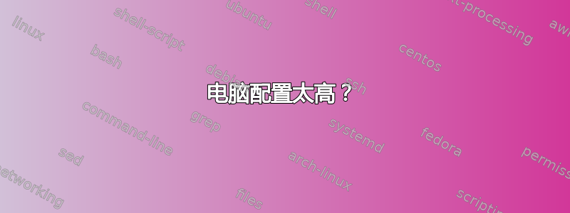 电脑配置太高？