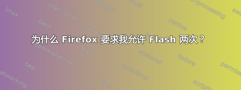 为什么 Firefox 要求我允许 Flash 两次？