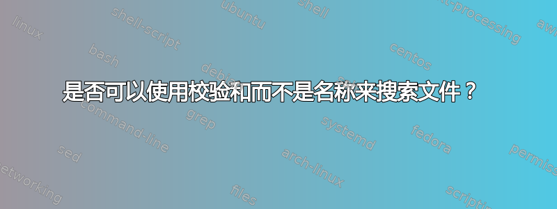 是否可以使用校验和而不是名称来搜索文件？ 