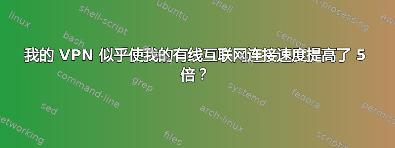 我的 VPN 似乎使我的有线互联网连接速度提高了 5 倍？