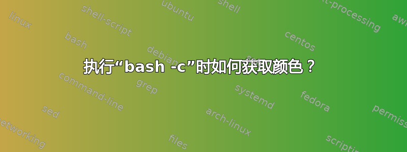 执行“bash -c”时如何获取颜色？