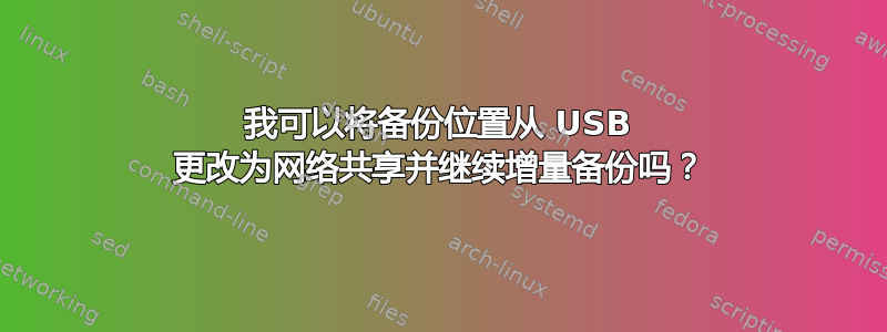 我可以将备份位置从 USB 更改为网络共享并继续增量备份吗？