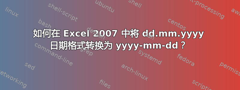 如何在 Excel 2007 中将 dd.mm.yyyy 日期格式转换为 yyyy-mm-dd？