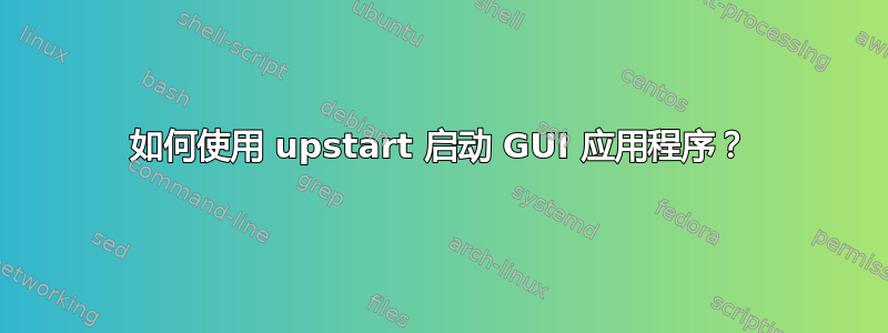 如何使用 upstart 启动 GUI 应用程序？