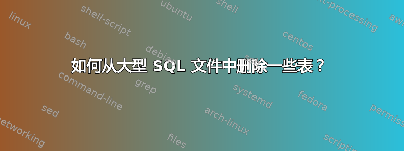 如何从大型 SQL 文件中删除一些表？