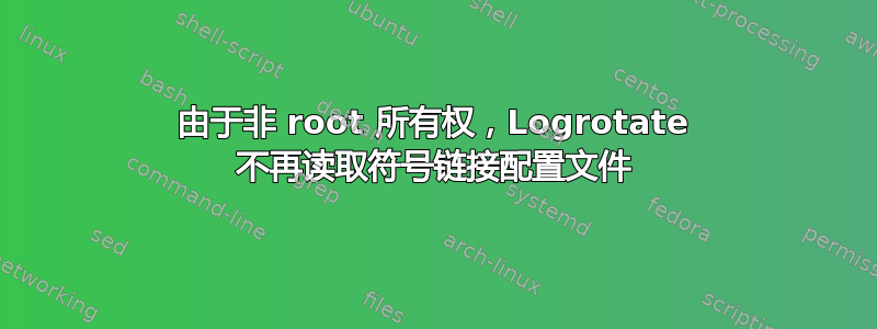 由于非 root 所有权，Logrotate 不再读取符号链接配置文件