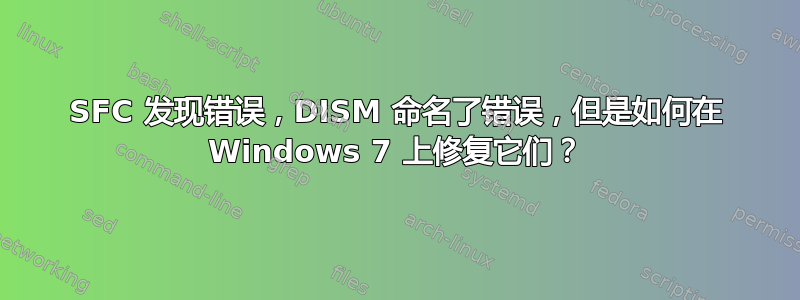 SFC 发现错误，DISM 命名了错误，但是如何在 Windows 7 上修复它们？