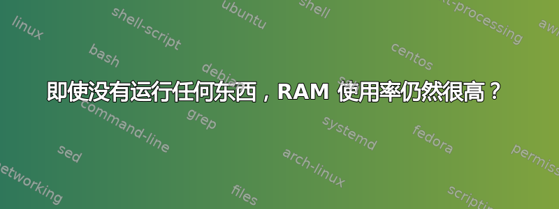 即使没有运行任何东西，RAM 使用率仍然很高？