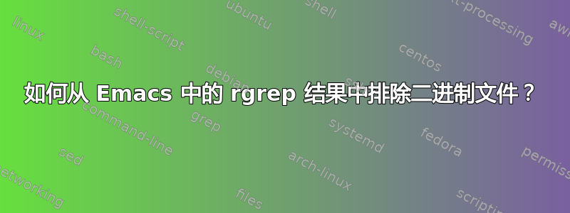 如何从 Emacs 中的 rgrep 结果中排除二进制文件？