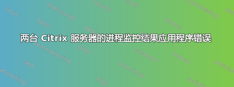 两台 Citrix 服务器的进程监控结果应用程序错误