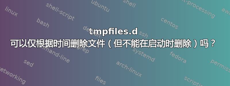 tmpfiles.d 可以仅根据时间删除文件（但不能在启动时删除）吗？