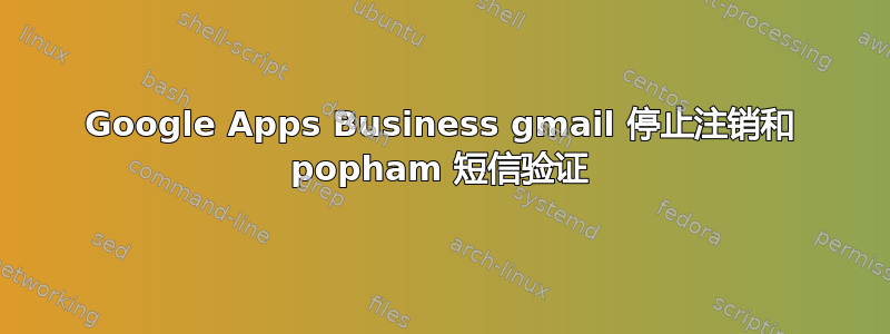 Google Apps Business gmail 停止注销和 popham 短信验证