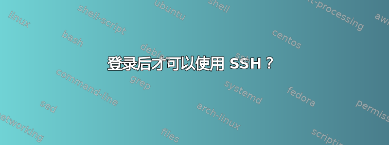 登录后才可以使用 SSH？