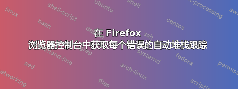 在 Firefox 浏览器控制台中获取每个错误的自动堆栈跟踪