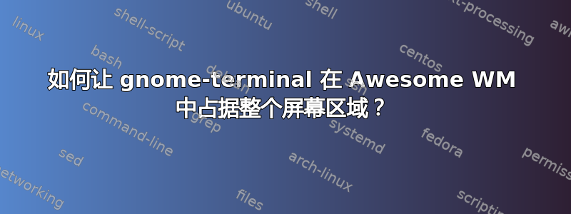 如何让 gnome-terminal 在 Awesome WM 中占据整个屏幕区域？