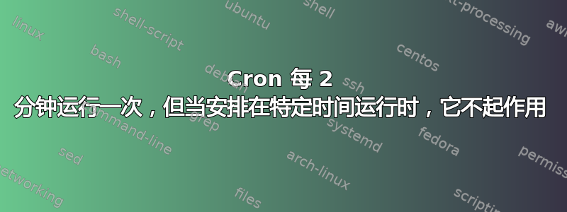 Cron 每 2 分钟运行一次，但当安排在特定时间运行时，它不起作用