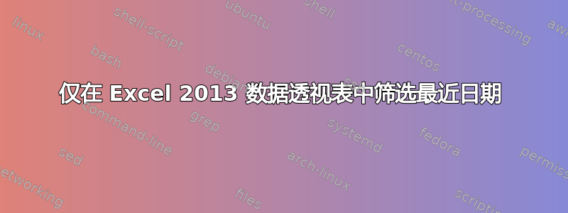 仅在 Excel 2013 数据透视表中筛选最近日期